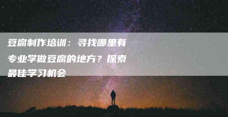 豆腐制作培训：寻找哪里有专业学做豆腐的地方？探索最佳学习机会-速上门月嫂网