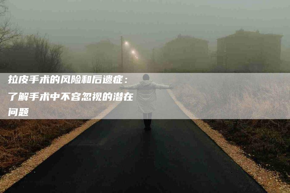 拉皮手术的风险和后遗症：了解手术中不容忽视的潜在问题-速上门月嫂网