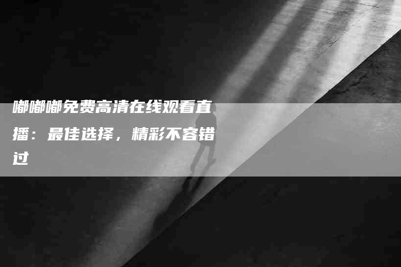 嘟嘟嘟免费高清在线观看直播：最佳选择，精彩不容错过-速上门月嫂网