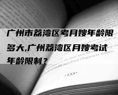 广州市荔湾区考月嫂年龄限多大,广州荔湾区月嫂考试年龄限制？-速上门月嫂网