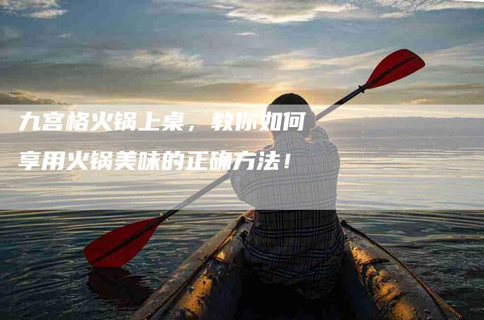 九宫格火锅上桌，教你如何享用火锅美味的正确方法！-速上门月嫂网