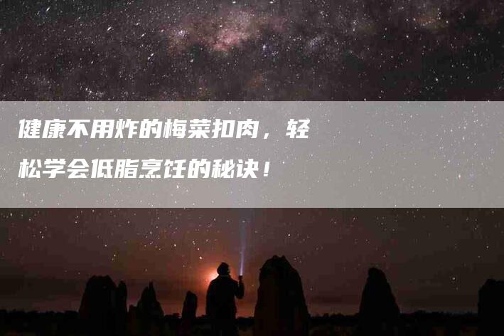 健康不用炸的梅菜扣肉，轻松学会低脂烹饪的秘诀！-速上门月嫂网