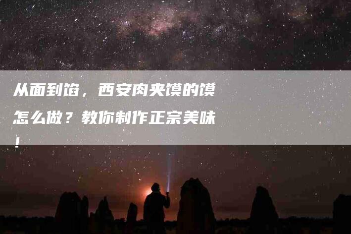 从面到馅，西安肉夹馍的馍怎么做？教你制作正宗美味！-速上门月嫂网