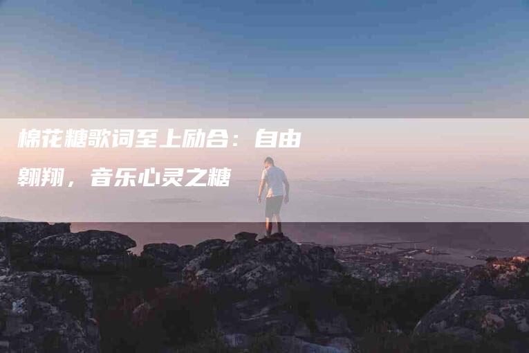 棉花糖歌词至上励合：自由翱翔，音乐心灵之糖