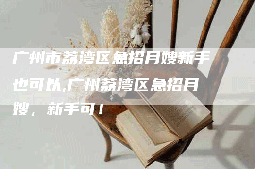 广州市荔湾区急招月嫂新手也可以,广州荔湾区急招月嫂，新手可！-速上门月嫂网