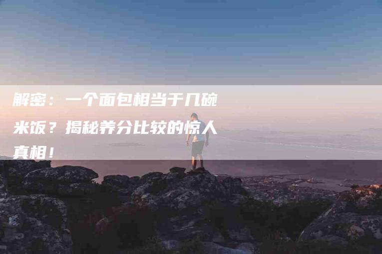 解密：一个面包相当于几碗米饭？揭秘养分比较的惊人真相！-速上门月嫂网