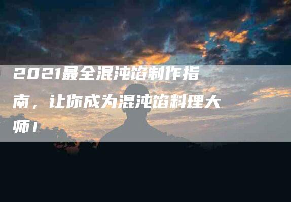 2021最全混沌馅制作指南，让你成为混沌馅料理大师！-速上门月嫂网