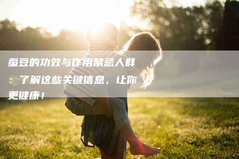 蚕豆的功效与作用禁忌人群：了解这些关键信息，让你更健康！