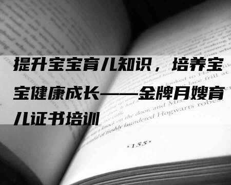 提升宝宝育儿知识，培养宝宝健康成长——金牌月嫂育儿证书培训