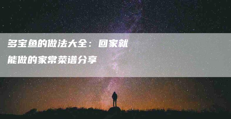 多宝鱼的做法大全：回家就能做的家常菜谱分享-速上门月嫂网