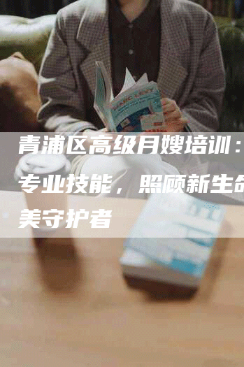 青浦区高级月嫂培训：学习专业技能，照顾新生命的完美守护者-速上门月嫂网