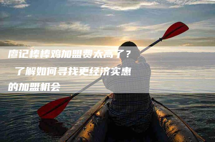 廖记棒棒鸡加盟费太高了？ 了解如何寻找更经济实惠的加盟机会-速上门月嫂网