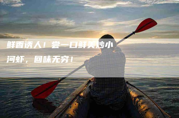 鲜香诱人！尝一口鲜美炒小河虾，回味无穷！-速上门月嫂网