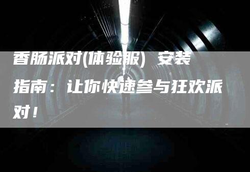 香肠派对(体验服) 安装指南：让你快速参与狂欢派对！-速上门月嫂网