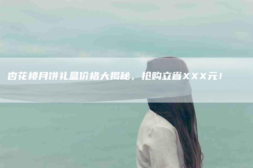 杏花楼月饼礼盒价格大揭秘，抢购立省XXX元！-速上门月嫂网