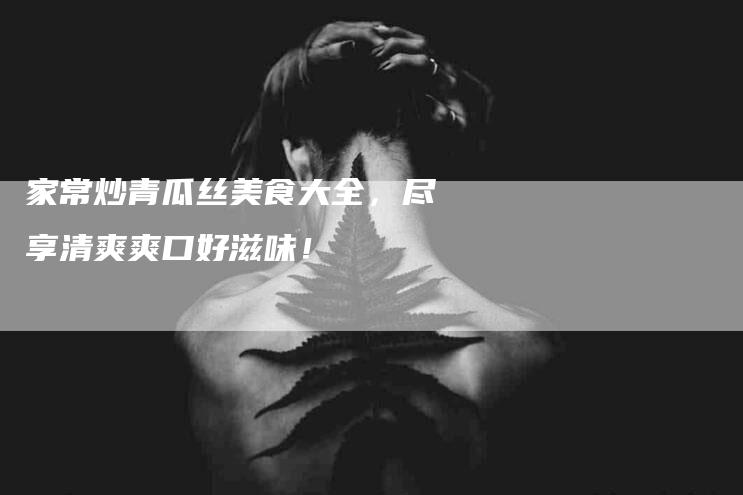 家常炒青瓜丝美食大全，尽享清爽爽口好滋味！-速上门月嫂网