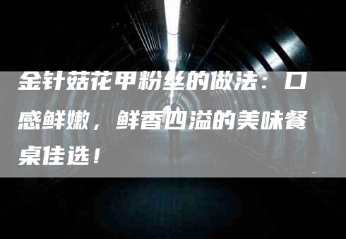 金针菇花甲粉丝的做法：口感鲜嫩，鲜香四溢的美味餐桌佳选！-速上门月嫂网