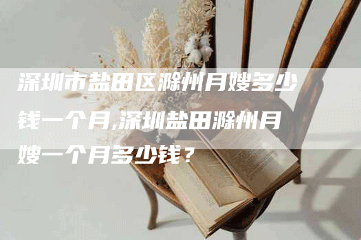 深圳市盐田区滁州月嫂多少钱一个月,深圳盐田滁州月嫂一个月多少钱？-速上门月嫂网