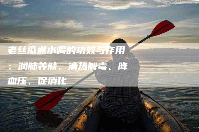 老丝瓜煮水喝的功效与作用：润肺养肤、清热解毒、降血压、促消化-速上门月嫂网