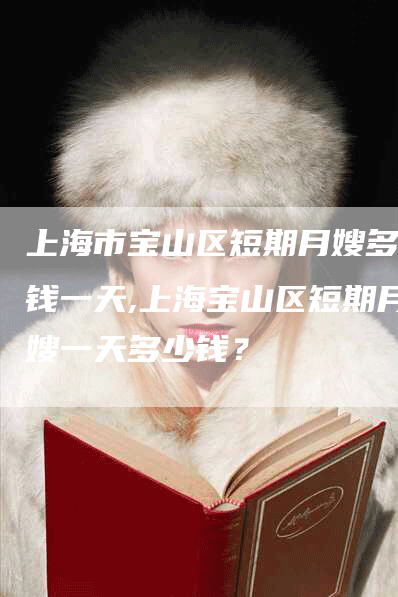 上海市宝山区短期月嫂多少钱一天,上海宝山区短期月嫂一天多少钱？