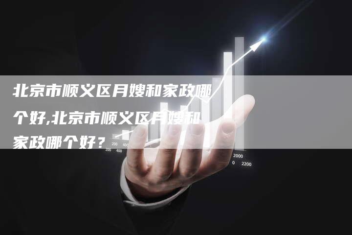 北京市顺义区月嫂和家政哪个好,北京市顺义区月嫂和家政哪个好？-速上门月嫂网