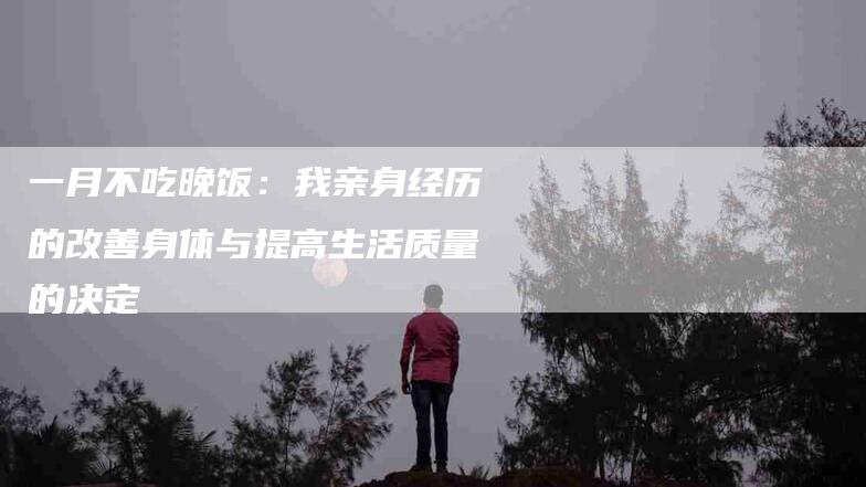 一月不吃晚饭：我亲身经历的改善身体与提高生活质量的决定-速上门月嫂网