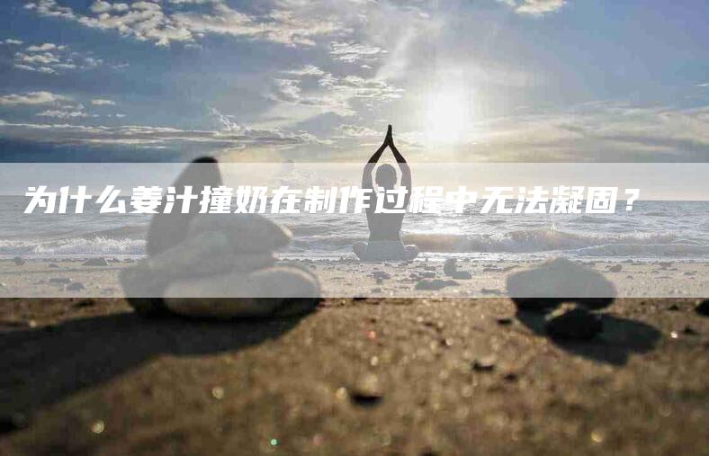 为什么姜汁撞奶在制作过程中无法凝固？-速上门月嫂网