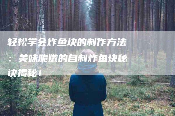 轻松学会炸鱼块的制作方法：美味脆嫩的自制炸鱼块秘诀揭秘！