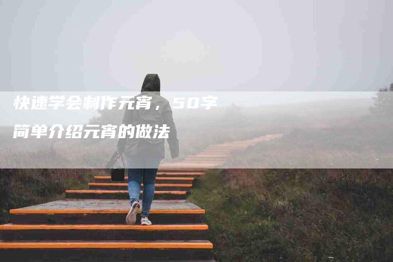 快速学会制作元宵，50字简单介绍元宵的做法-速上门月嫂网