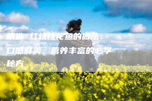 精选 红烧桂花鱼的做法：口感鲜美，营养丰富的必学秘方