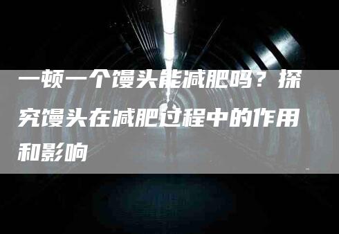 一顿一个馒头能减肥吗？探究馒头在减肥过程中的作用和影响-速上门月嫂网