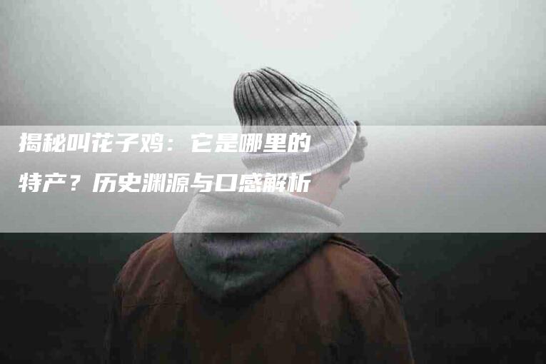 揭秘叫花子鸡：它是哪里的特产？历史渊源与口感解析-速上门月嫂网