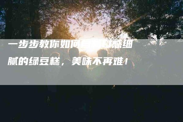 一步步教你如何自制口感细腻的绿豆糕，美味不再难！