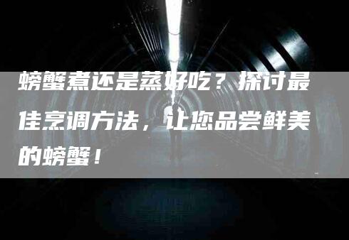 螃蟹煮还是蒸好吃？探讨最佳烹调方法，让您品尝鲜美的螃蟹！-速上门月嫂网