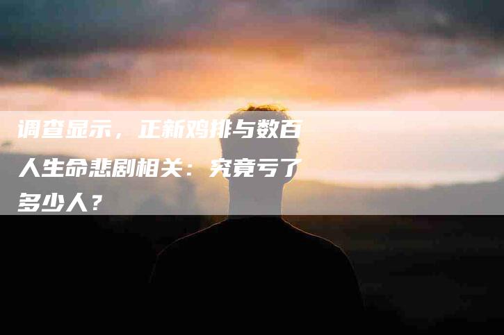 调查显示，正新鸡排与数百人生命悲剧相关：究竟亏了多少人？-速上门月嫂网