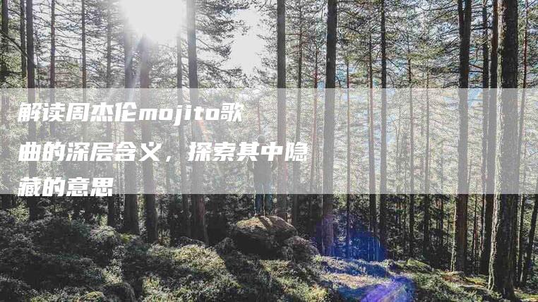 解读周杰伦mojito歌曲的深层含义，探索其中隐藏的意思-速上门月嫂网