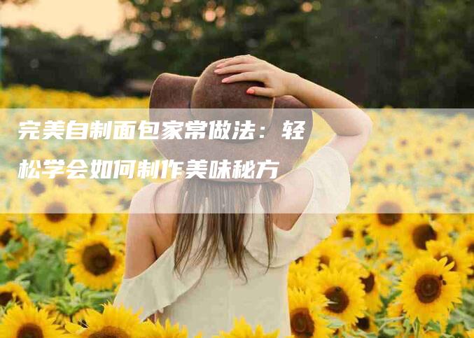 完美自制面包家常做法：轻松学会如何制作美味秘方-速上门月嫂网