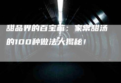 甜品界的百宝箱：家常甜汤的100种做法大揭秘！-速上门月嫂网