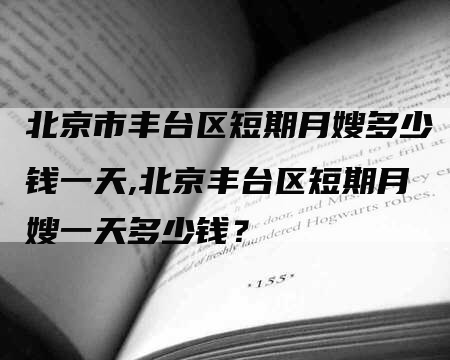 北京市丰台区短期月嫂多少钱一天,北京丰台区短期月嫂一天多少钱？-速上门月嫂网