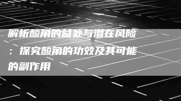 解析酸角的益处与潜在风险：探究酸角的功效及其可能的副作用-速上门月嫂网