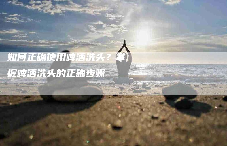 如何正确使用啤酒洗头？掌握啤酒洗头的正确步骤-速上门月嫂网