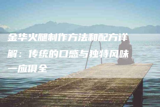 金华火腿制作方法和配方详解：传统的口感与独特风味一应俱全