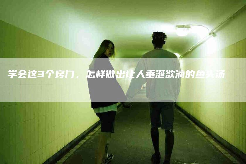 学会这3个窍门，怎样做出让人垂涎欲滴的鱼头汤-速上门月嫂网