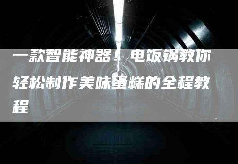 一款智能神器！电饭锅教你轻松制作美味蛋糕的全程教程-速上门月嫂网