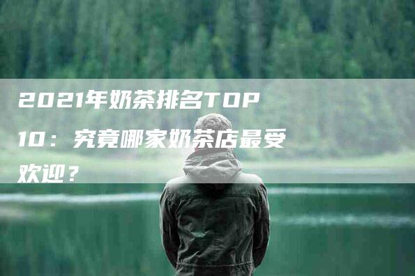 2021年奶茶排名TOP10：究竟哪家奶茶店最受欢迎？-速上门月嫂网