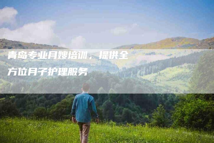 青岛专业月嫂培训，提供全方位月子护理服务