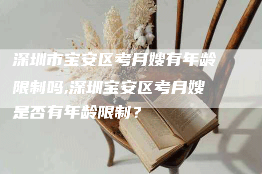 深圳市宝安区考月嫂有年龄限制吗,深圳宝安区考月嫂是否有年龄限制？-速上门月嫂网