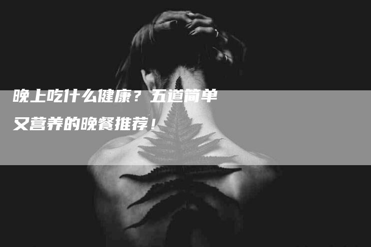 晚上吃什么健康？五道简单又营养的晚餐推荐！-速上门月嫂网