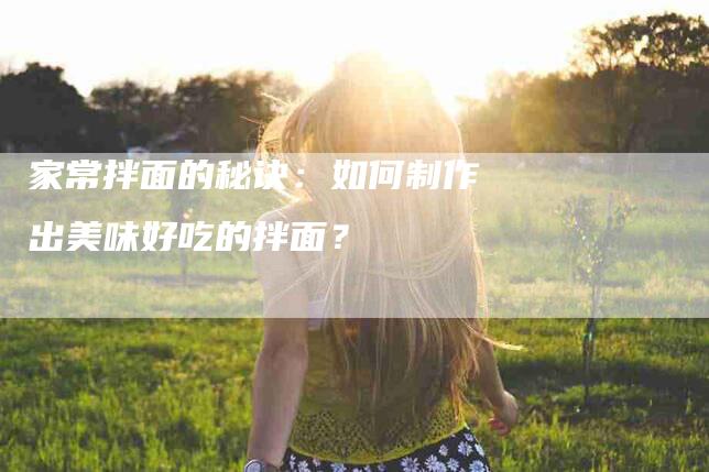 家常拌面的秘诀：如何制作出美味好吃的拌面？-速上门月嫂网