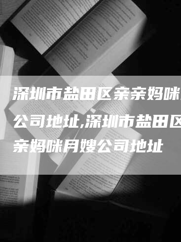 深圳市盐田区亲亲妈咪月嫂公司地址,深圳市盐田区亲亲妈咪月嫂公司地址-速上门月嫂网